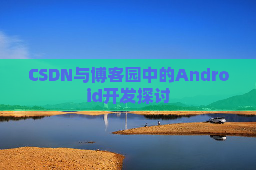 CSDN与博客园中的Android开发探讨